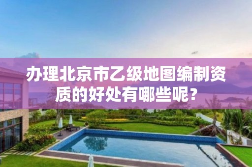 办理北京市乙级地图编制资质的好处有哪些呢?