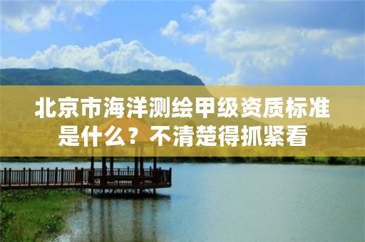北京市海洋测绘甲级资质标准是什么？不清楚得抓紧看