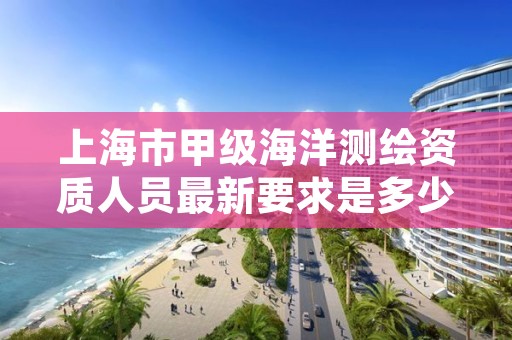上海市甲级海洋测绘资质人员最新要求是多少?