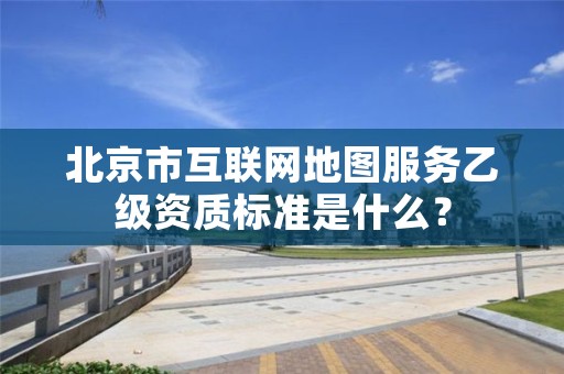 北京市互联网地图服务乙级资质标准是什么？