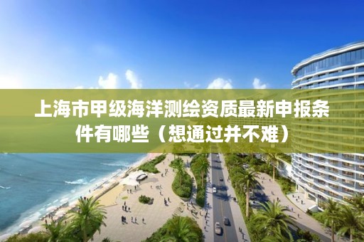 上海市甲级海洋测绘资质最新申报条件有哪些(想通过并不难)