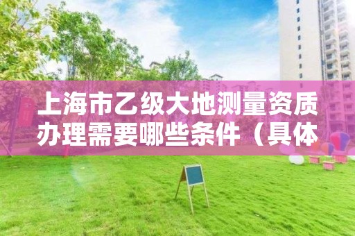 上海市乙级大地测量资质办理需要哪些条件(具体该怎么做)