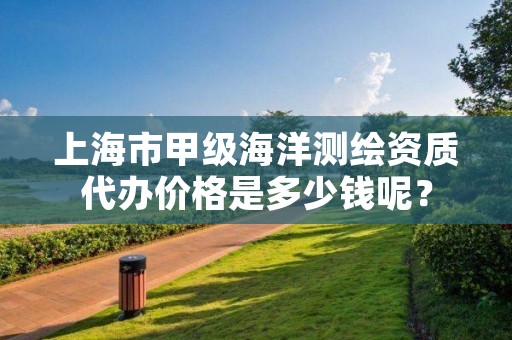 上海市甲级海洋测绘资质代办价格是多少钱呢?