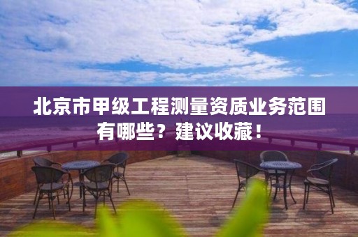 北京市甲级工程测量资质业务范围有哪些?建议收藏!