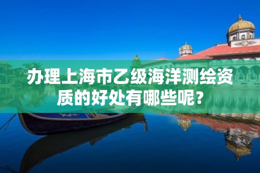 办理上海市乙级海洋测绘资质的好处有哪些呢?