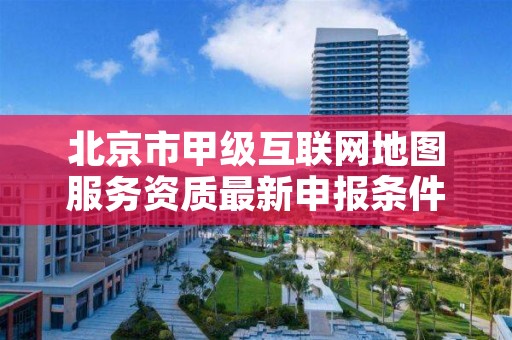 北京市甲级互联网地图服务资质最新申报条件有哪些？