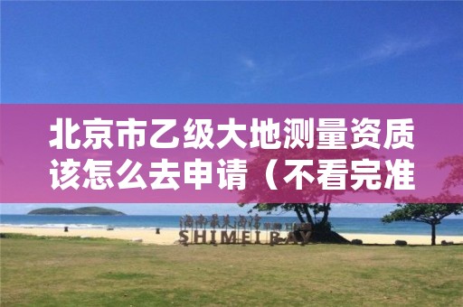 北京市乙级大地测量资质该怎么去申请（不看完准后悔）