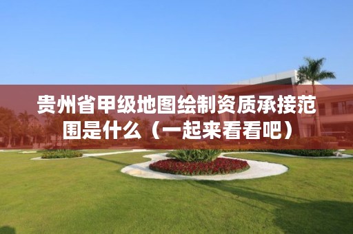 贵州省甲级地图绘制资质承接范围是什么（一起来看看吧）