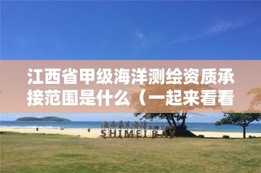 江西省甲级海洋测绘资质承接范围是什么(一起来看看吧)