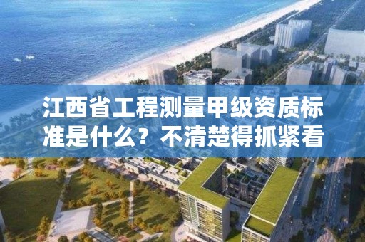 江西省工程测量甲级资质标准是什么?不清楚得抓紧看