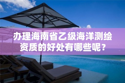 办理海南省乙级海洋测绘资质的好处有哪些呢?