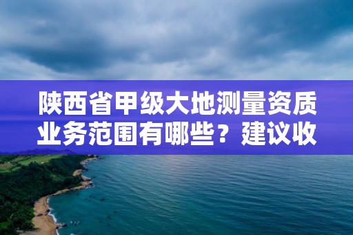 陕西省甲级大地测量资质业务范围有哪些?建议收藏!
