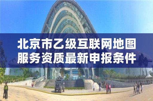 北京市乙级互联网地图服务资质最新申报条件有哪些呢?