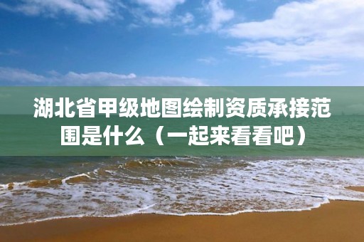 湖北省甲级地图绘制资质承接范围是什么（一起来看看吧）