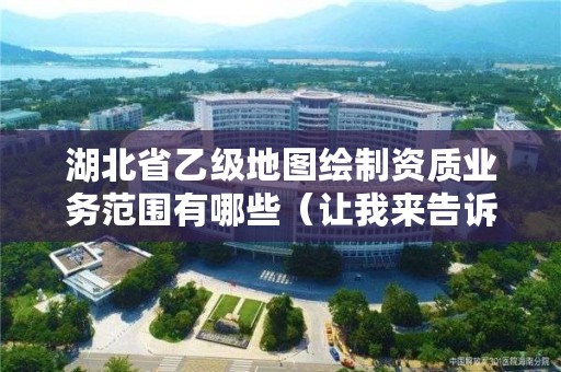 湖北省乙级地图绘制资质业务范围有哪些（让我来告诉你）