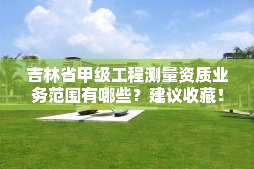 吉林省甲级工程测量资质业务范围有哪些?建议收藏!
