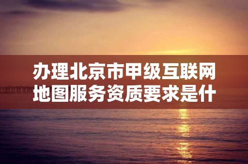 办理北京市甲级互联网地图服务资质要求是什么？
