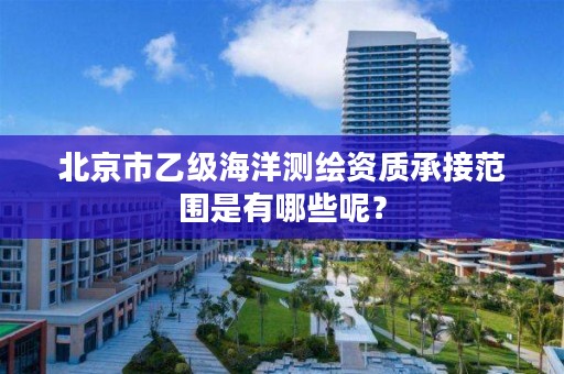 北京市乙级海洋测绘资质承接范围是有哪些呢？