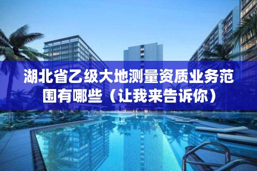 湖北省乙级大地测量资质业务范围有哪些（让我来告诉你）