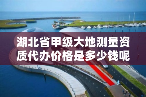 湖北省甲级大地测量资质代办价格是多少钱呢？