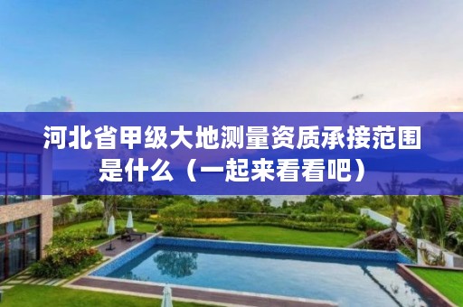 河北省甲级大地测量资质承接范围是什么(一起来看看吧)