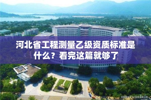 河北省工程测量乙级资质标准是什么?看完这篇就够了