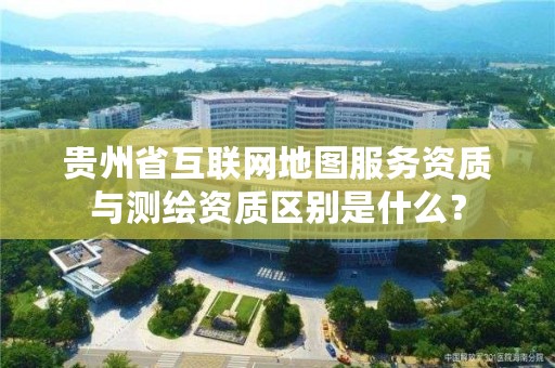 贵州省互联网地图服务资质与测绘资质区别是什么？