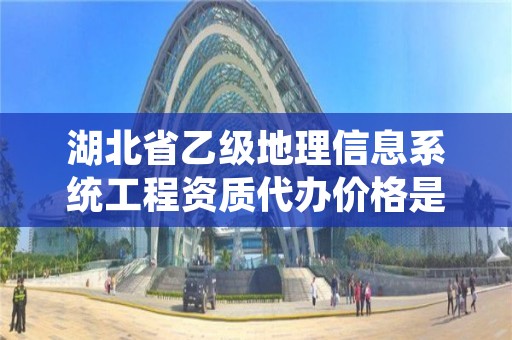 湖北省乙级地理信息系统工程资质代办价格是多少钱呢？