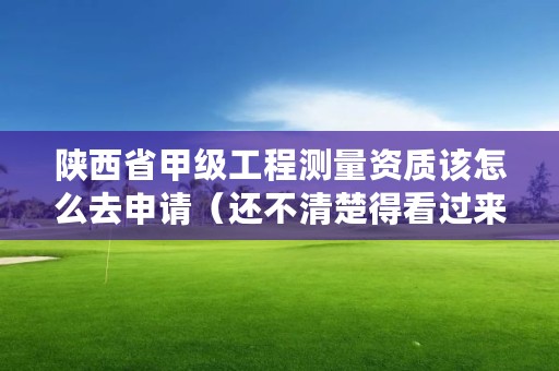 陕西省甲级工程测量资质该怎么去申请(还不清楚得看过来)