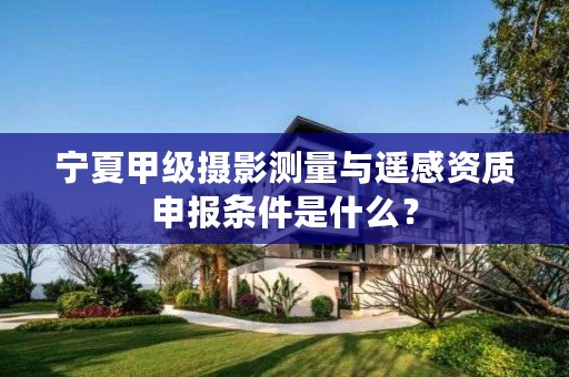 宁夏甲级摄影测量与遥感资质申报条件是什么？