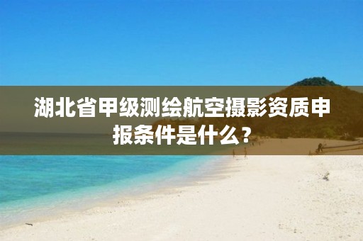 湖北省甲级测绘航空摄影资质申报条件是什么？
