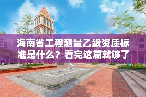 海南省工程测量乙级资质标准是什么?看完这篇就够了