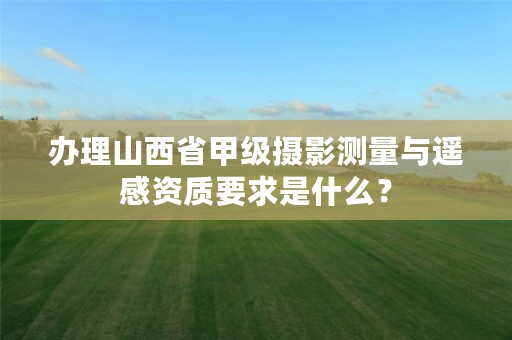办理山西省甲级摄影测量与遥感资质要求是什么?