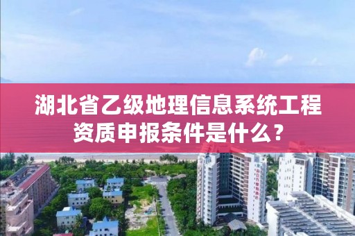 湖北省乙级地理信息系统工程资质申报条件是什么？