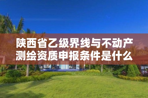 陕西省乙级界线与不动产测绘资质申报条件是什么?
