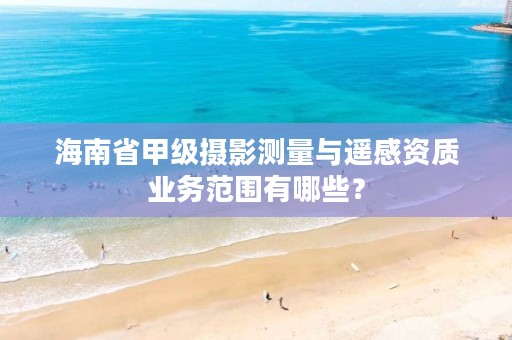 海南省甲级摄影测量与遥感资质业务范围有哪些?