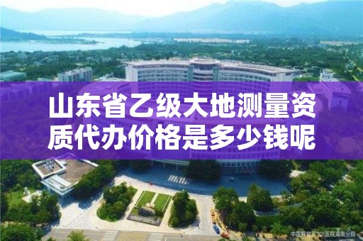 山东省乙级大地测量资质代办价格是多少钱呢?贵吗?