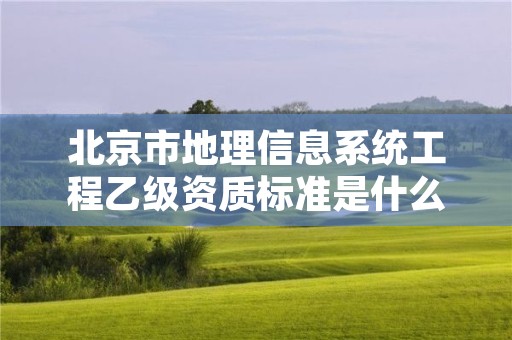 北京市地理信息系统工程乙级资质标准是什么？