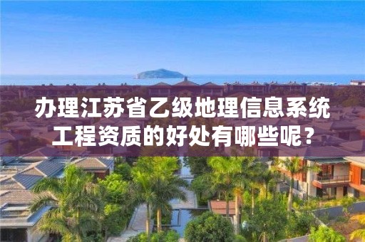 办理江苏省乙级地理信息系统工程资质的好处有哪些呢?