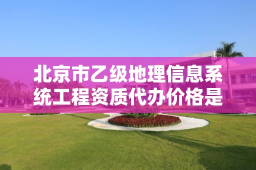 北京市乙级地理信息系统工程资质代办价格是多少钱呢？