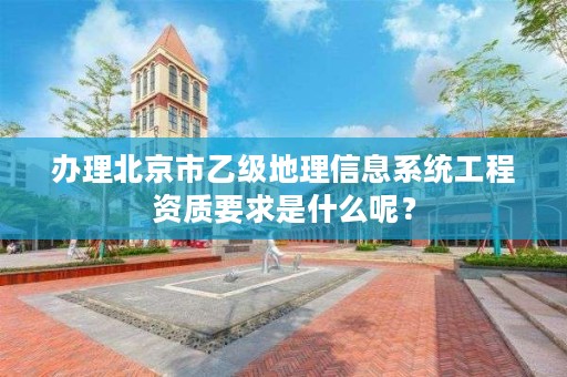 办理北京市乙级地理信息系统工程资质要求是什么呢？