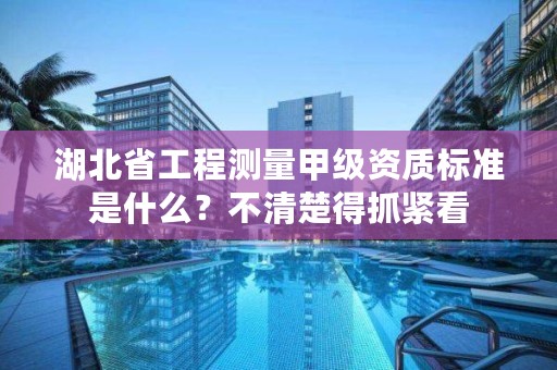 湖北省工程测量甲级资质标准是什么？不清楚得抓紧看