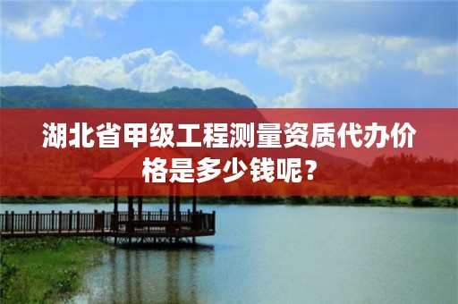 湖北省甲级工程测量资质代办价格是多少钱呢？