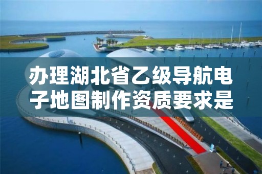 办理湖北省乙级导航电子地图制作资质要求是什么呢？