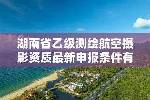 湖南省乙级测绘航空摄影资质最新申报条件有哪些呢?