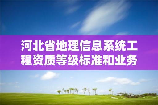 河北省地理信息系统工程资质等级标准和业务范围分别是什么?