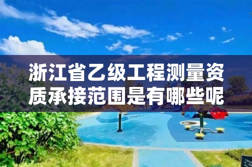 浙江省乙级工程测量资质承接范围是有哪些呢?