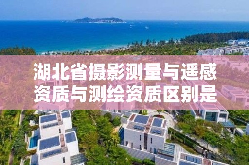 湖北省摄影测量与遥感资质与测绘资质区别是什么？