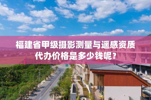 福建省甲级摄影测量与遥感资质代办价格是多少钱呢？