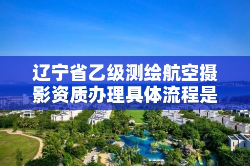 辽宁省乙级测绘航空摄影资质办理具体流程是什么？